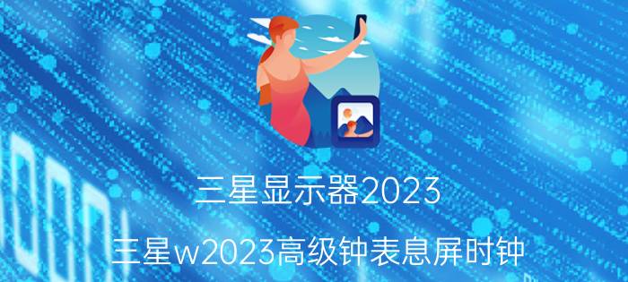 三星显示器2023 三星w2023高级钟表息屏时钟？